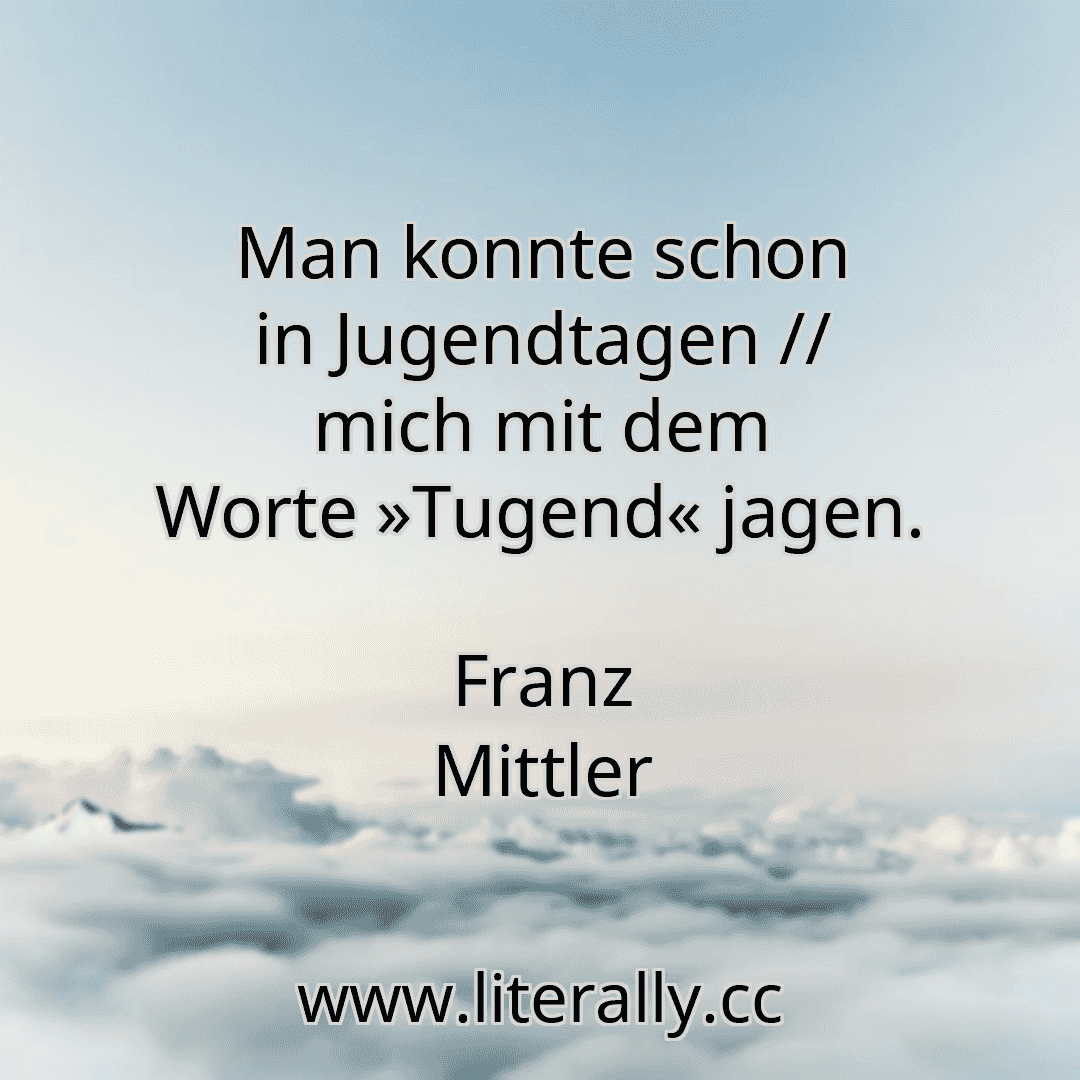 Man konnte schon in Jugendtagen // mich mit dem Worte »Tugend« jagen.
Franz Mittler
